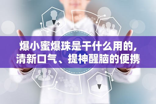 爆小蜜爆珠是干什么用的,清新口气、提神醒脑的便携小零食