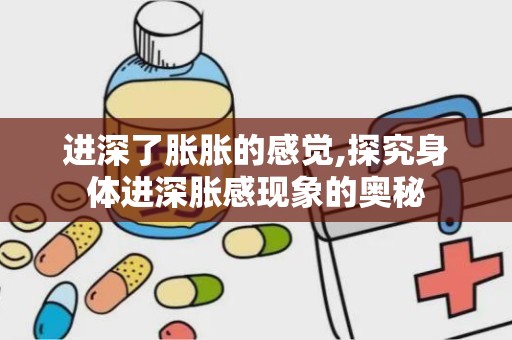 进深了胀胀的感觉,探究身体进深胀感现象的奥秘