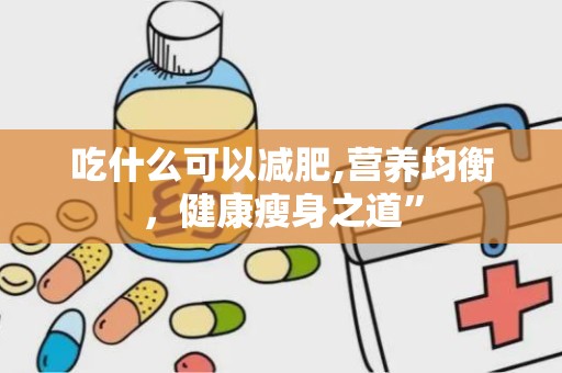 吃什么可以减肥,营养均衡，健康瘦身之道”