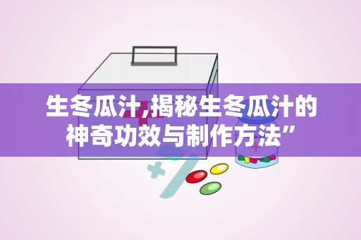 生冬瓜汁,揭秘生冬瓜汁的神奇功效与制作方法”