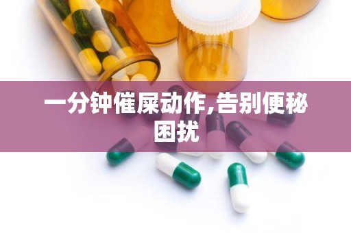 一分钟催屎动作,告别便秘困扰