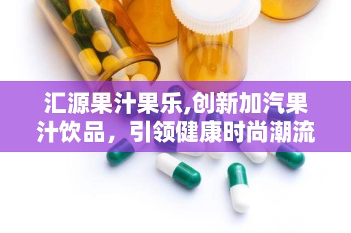 汇源果汁果乐,创新加汽果汁饮品，引领健康时尚潮流”