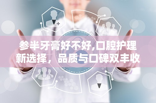 参半牙膏好不好,口腔护理新选择，品质与口碑双丰收