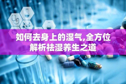 如何去身上的湿气,全方位解析祛湿养生之道