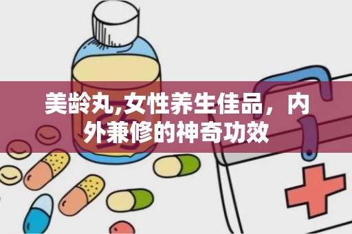 美龄丸,女性养生佳品，内外兼修的神奇功效
