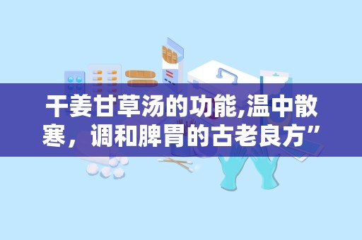 干姜甘草汤的功能,温中散寒，调和脾胃的古老良方”