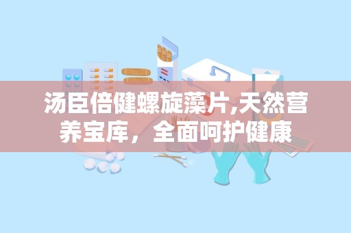 汤臣倍健螺旋藻片,天然营养宝库，全面呵护健康
