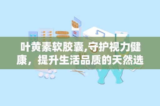 叶黄素软胶囊,守护视力健康，提升生活品质的天然选择”