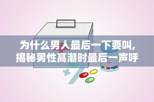 为什么男人最后一下要叫,揭秘男性高潮时最后一声呼唤的奥秘