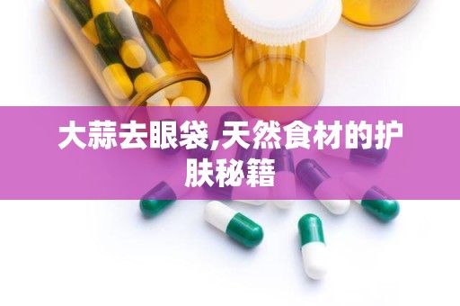 大蒜去眼袋,天然食材的护肤秘籍