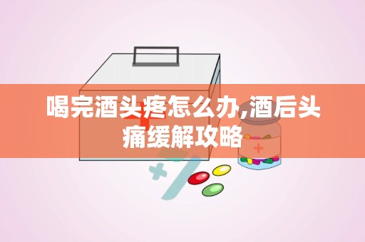 喝完酒头疼怎么办,酒后头痛缓解攻略