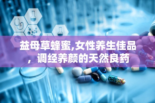 益母草蜂蜜,女性养生佳品，调经养颜的天然良药