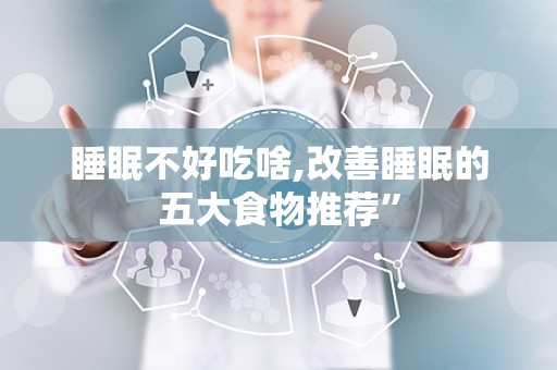 睡眠不好吃啥,改善睡眠的五大食物推荐”