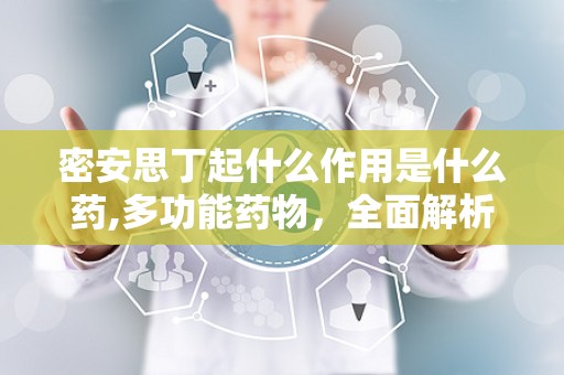 密安思丁起什么作用是什么药,多功能药物，全面解析其作用与功效”