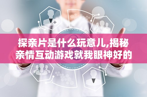 探亲片是什么玩意儿,揭秘亲情互动游戏就我眼神好的温馨之旅