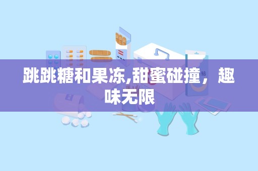 跳跳糖和果冻,甜蜜碰撞，趣味无限