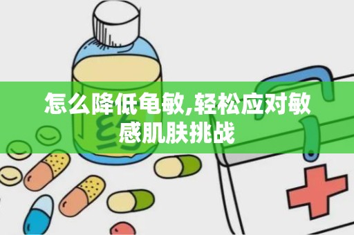 怎么降低龟敏,轻松应对敏感肌肤挑战