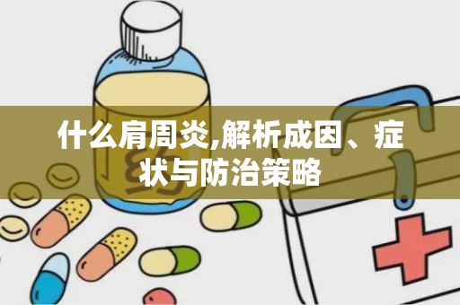 什么肩周炎,解析成因、症状与防治策略