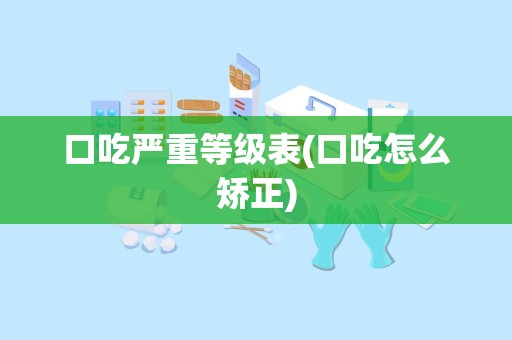 口吃严重等级表(口吃怎么矫正)