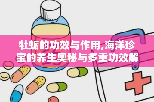 牡蛎的功效与作用,海洋珍宝的养生奥秘与多重功效解析”