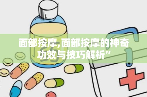 面部按摩,面部按摩的神奇功效与技巧解析”