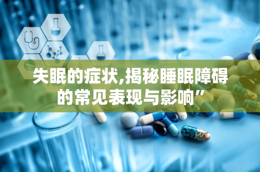 失眠的症状,揭秘睡眠障碍的常见表现与影响”