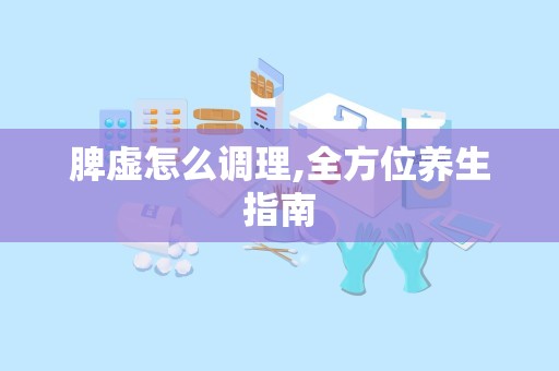脾虚怎么调理,全方位养生指南