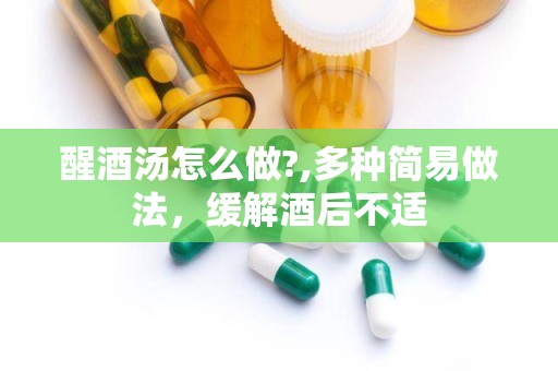 醒酒汤怎么做?,多种简易做法，缓解酒后不适