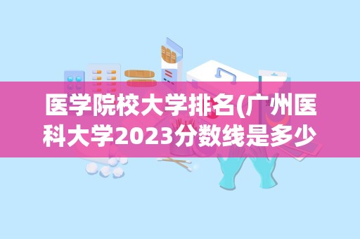 医学院校大学排名(广州医科大学2023分数线是多少)