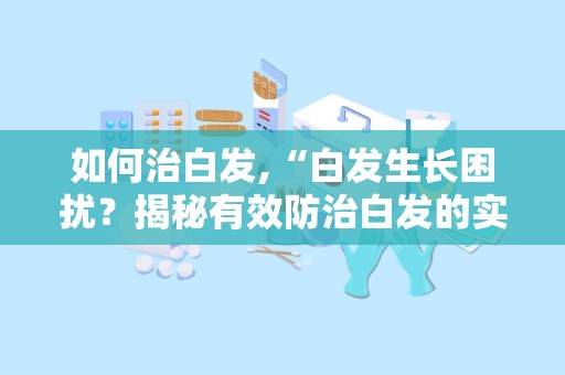 如何治白发,“白发生长困扰？揭秘有效防治白发的实用方法与建议”