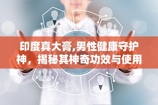 印度真大膏,男性健康守护神，揭秘其神奇功效与使用指南”