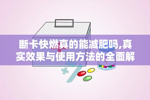 断卡快燃真的能减肥吗,真实效果与使用方法的全面解读
