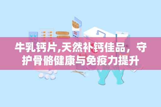 牛乳钙片,天然补钙佳品，守护骨骼健康与免疫力提升