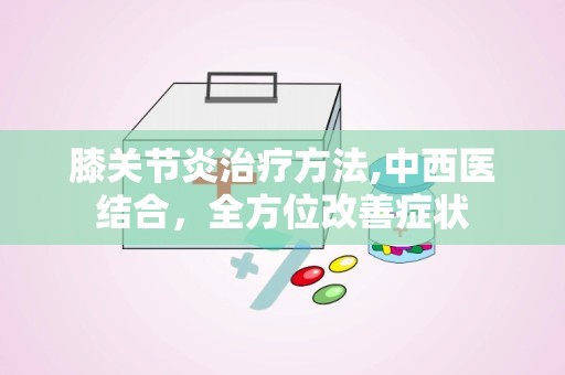膝关节炎治疗方法,中西医结合，全方位改善症状