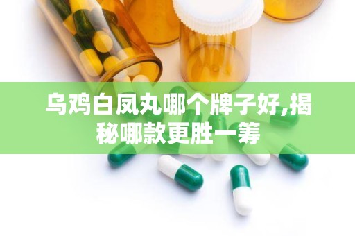 乌鸡白凤丸哪个牌子好,揭秘哪款更胜一筹