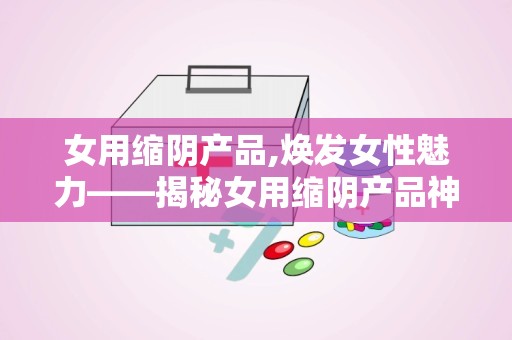 女用缩阴产品,焕发女性魅力——揭秘女用缩阴产品神奇效果”
