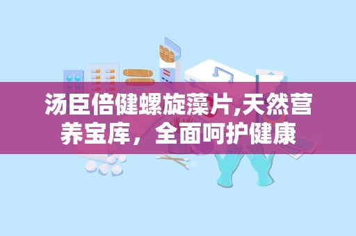 汤臣倍健螺旋藻片,天然营养宝库，全面呵护健康