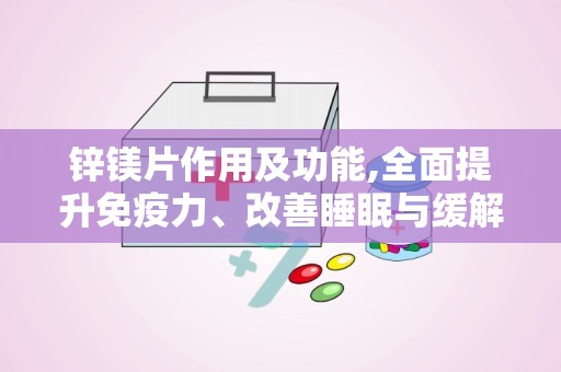 锌镁片作用及功能,全面提升免疫力、改善睡眠与缓解疲劳的保健秘籍
