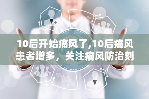 10后开始痛风了,10后痛风患者增多，关注痛风防治刻不容缓”