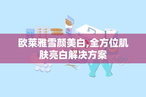 欧莱雅雪颜美白,全方位肌肤亮白解决方案