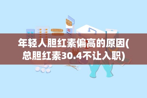 年轻人胆红素偏高的原因(总胆红素30.4不让入职)