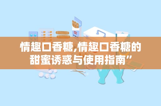 情趣口香糖,情趣口香糖的甜蜜诱惑与使用指南”