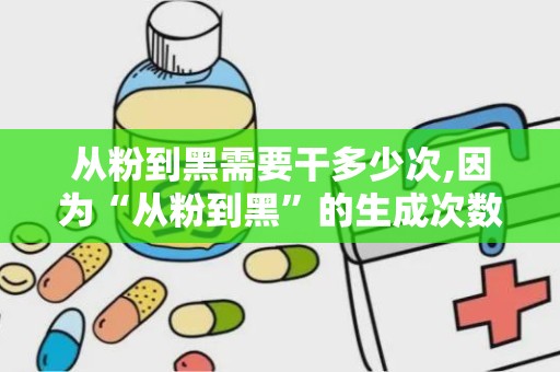 从粉到黑需要干多少次,因为“从粉到黑”的生成次数取决于文章的具体内容和生成算法。通常，这需要根据实际文本内容和生成器设置进行调整。