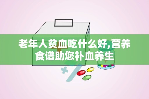 老年人贫血吃什么好,营养食谱助您补血养生