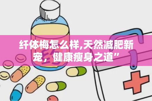 纤体梅怎么样,天然减肥新宠，健康瘦身之道”