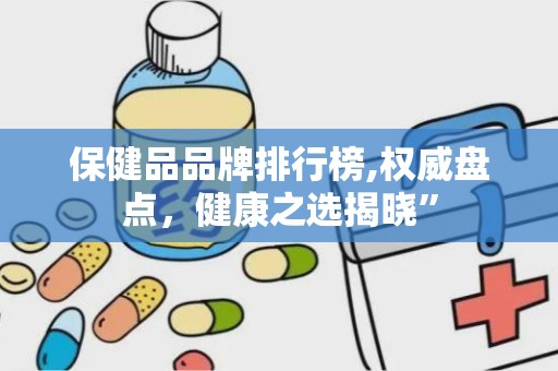 保健品品牌排行榜,权威盘点，健康之选揭晓”