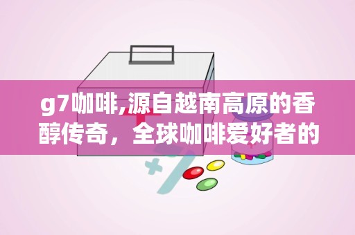 g7咖啡,源自越南高原的香醇传奇，全球咖啡爱好者的首选佳品”