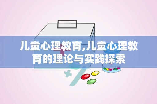 儿童心理教育,儿童心理教育的理论与实践探索