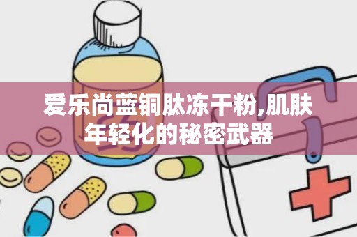 爱乐尚蓝铜肽冻干粉,肌肤年轻化的秘密武器