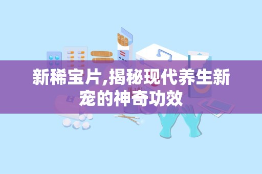 新稀宝片,揭秘现代养生新宠的神奇功效